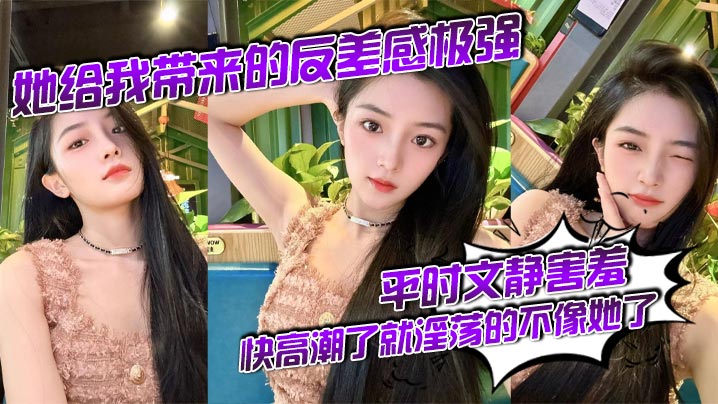 她给我带来的反差感极强平时文静害羞快高潮了就淫荡的不像她了