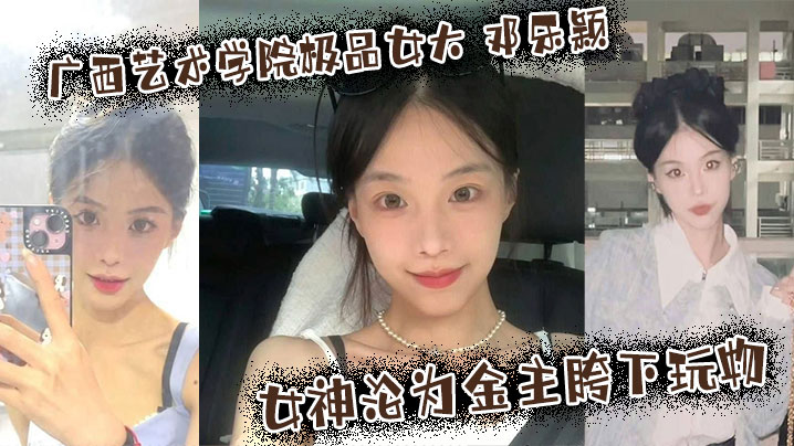 广西艺术学院极品女大邓乐颖校园女神沦为金主胯下玩物颜值也高玩得越骚