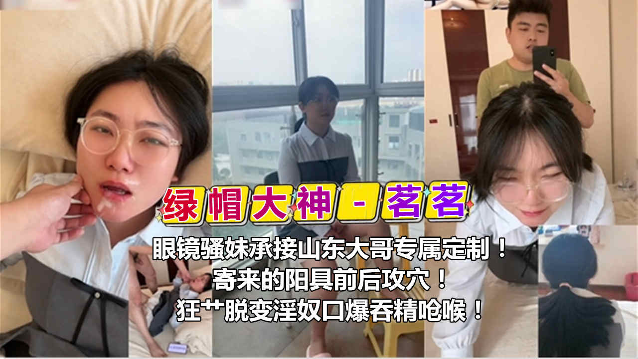 绿帽大神茗茗眼镜骚妹承接山东大哥专属定制寄来的阳具前后攻穴狂节脱变淫奴口爆吞精呛喉
