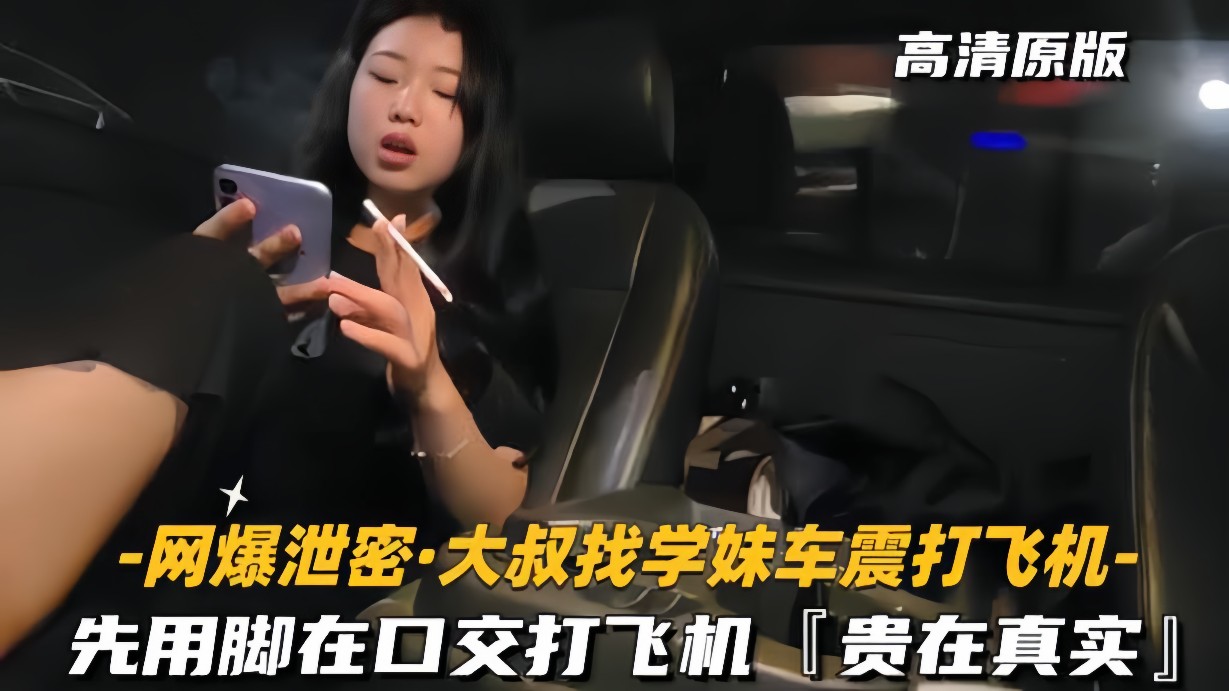 网爆泄密-大叔找学妹车震打飞机先用脚再口交贵在真实