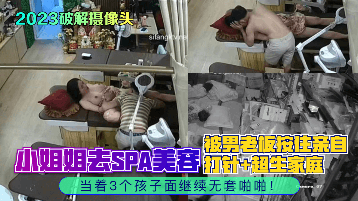 2023破解摄像头小姐的姐去SPA美容被男老板按住亲自打针超生家庭当着3个孩子面继续无套啪啪