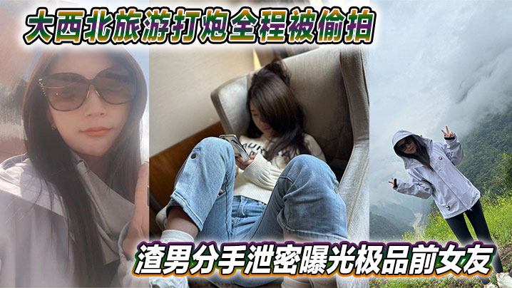 大西北旅游打炮全程被偷拍渣男分手泄密曝光极品前女友.视频网上疯传