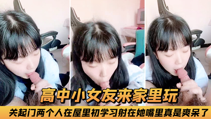 高中小女友来家里玩关起门两个人在屋里初学习射在她..嘴里真是爽呆了