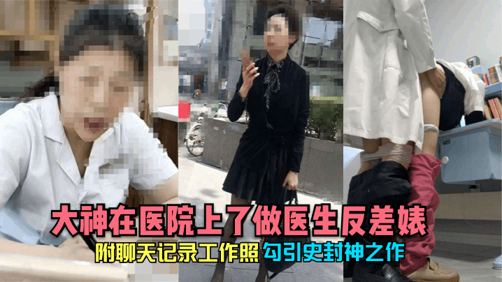 勾引史封神之作大神在医院上了做医生反差婊附聊天记..录工作照