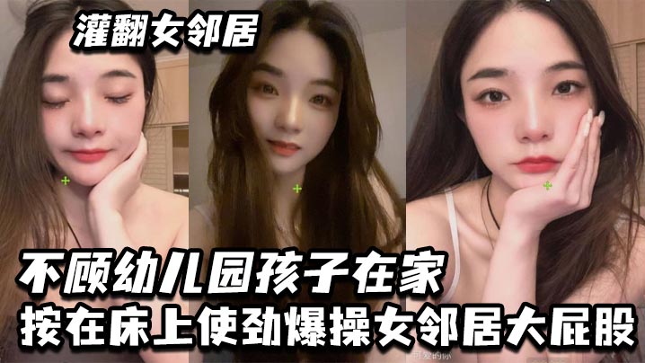 灌翻女邻居不顾幼儿园孩子在家按在床上使劲爆操女邻..居大屁股