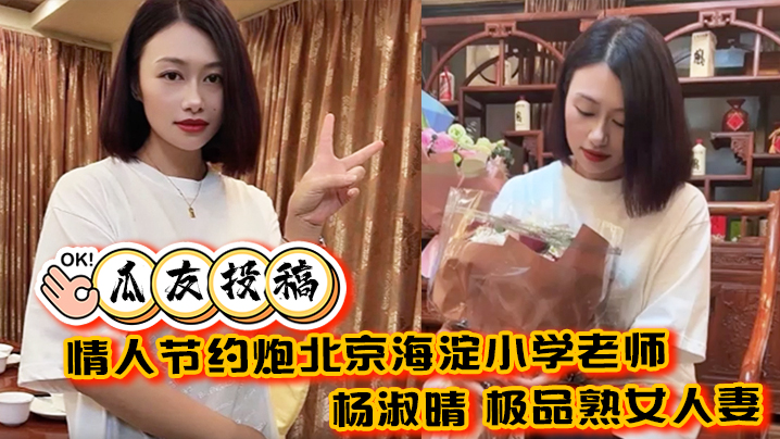 瓜友投稿情人节约炮北京海淀小学老师杨淑晴极品熟女..人妻又饥渴又会玩40岁的老肥逼太降火了