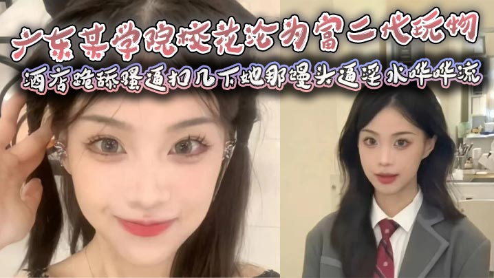 广东某学院校花沦为富二代玩物酒店跪舔骚逼扣几下她.那馒头逼淫水哗哗流那骚样儿看得人鸡儿硬邦邦