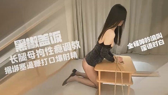 黑椒盖饭超长SM调教长腿性瘾母狗小蛇捆绑鞭打跳蛋.塞逼爆艹玩弄人形肉便器口爆射精
