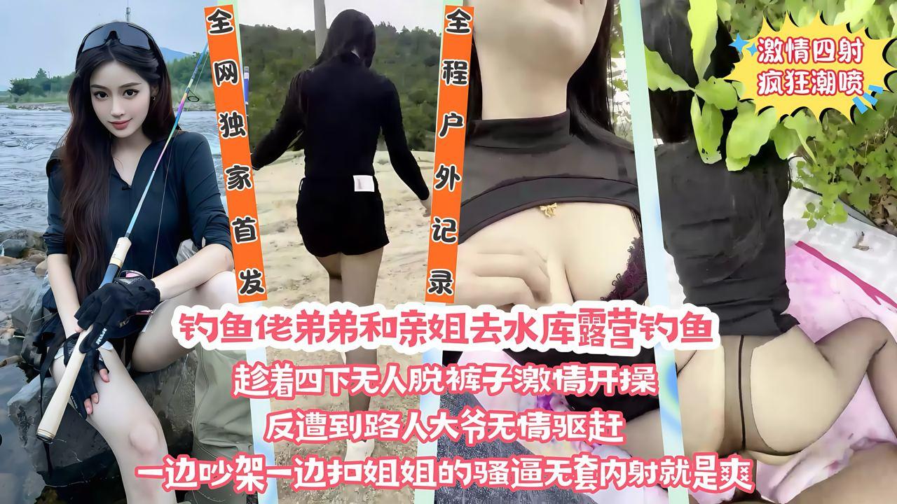 全网独家首发】在野外水库边上和亲姐姐露营钓鱼，看着四下无人脱裤子直接激情开操，遭到路人大爷无情驱赶，一边吵架一边扣姐姐的骚逼，清楚记『360影视』
